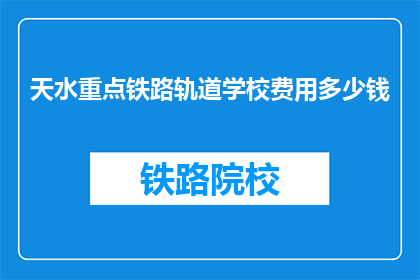 天水重点铁路轨道学校费用多少钱(天水重点铁路轨道学校的费用是多少？)