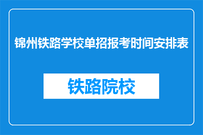锦州铁路学校单招报考时间安排表(锦州铁路学校单招报考时间安排表是什么？)