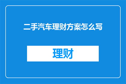 二手汽车理财方案怎么写(如何撰写一个吸引人的二手汽车理财方案？)