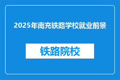 2025年南充铁路学校就业前景(2025年南充铁路学校毕业生的就业前景如何？)