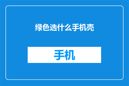 绿色选什么手机壳(绿色手机壳，你选择哪款？)