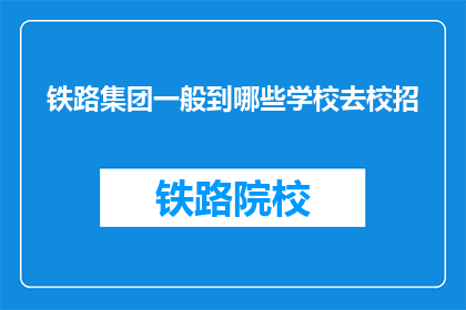 铁路集团一般到哪些学校去校招(铁路集团通常选择哪些院校进行校园招聘？)