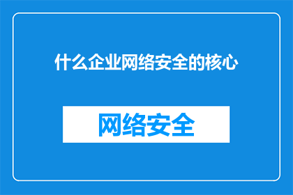 什么企业网络安全的核心(企业网络安全的核心是什么？)