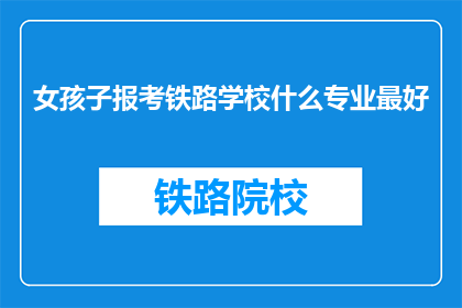 女孩子报考铁路学校什么专业最好(女孩子报考铁路学校，什么专业最好？)