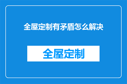全屋定制有矛盾怎么解决(如何解决全屋定制中的矛盾问题？)