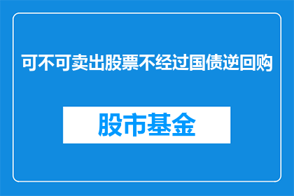 可不可卖出股票不经过国债逆回购(能否不通过国债逆回购卖出股票？)