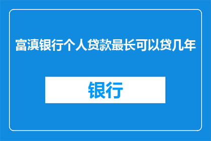 富滇银行个人贷款最长可以贷几年(富滇银行个人贷款最长可以贷几年？)