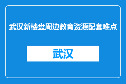武汉新楼盘周边教育资源配套难点(武汉新楼盘周边教育资源配套难点是什么？)