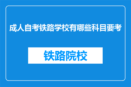 成人自考铁路学校有哪些科目要考(成人自考铁路学校有哪些科目要考？)