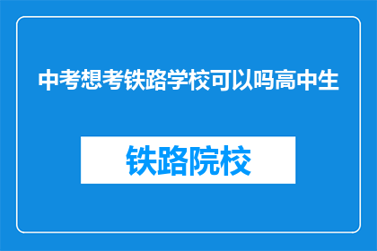 中考想考铁路学校可以吗高中生(高中生是否适合报考铁路学校？)