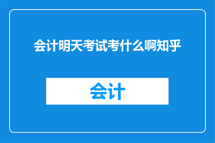 会计明天考试考什么啊知乎(会计考试明天将涵盖哪些内容？)
