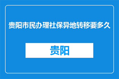 贵阳市民办理社保异地转移要多久(贵阳市民社保异地转移需多久？)