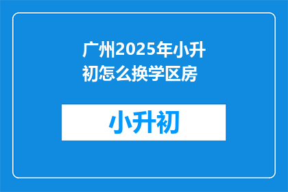 广州2025年小升初怎么换学区房(2025年广州小升初，如何更换学区房？)