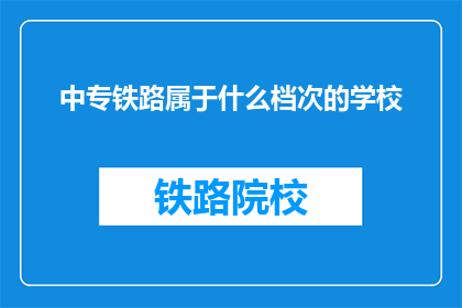 中专铁路属于什么档次的学校(中专铁路属于什么档次的学校？)
