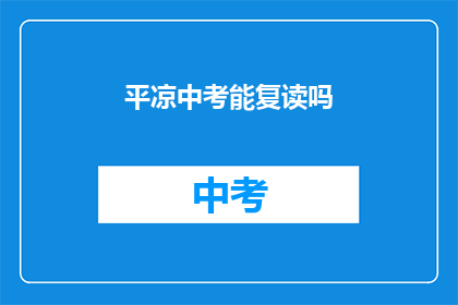 平凉中考能复读吗(平凉中考后，学生是否有机会复读？)