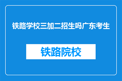 铁路学校三加二招生吗广东考生(铁路学校是否招收广东考生三加二项目？)