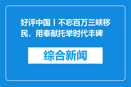 好评中国丨不忘百万三峡移民，用奉献托举时代丰碑