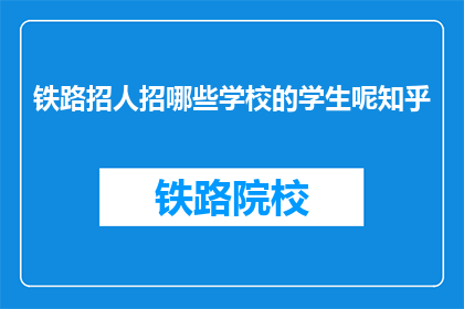 铁路招人招哪些学校的学生呢知乎(铁路公司招聘时倾向于哪些学校的毕业生？)