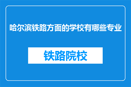 哈尔滨铁路方面的学校有哪些专业(哈尔滨铁路学校有哪些专业？)