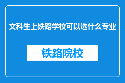 文科生上铁路学校可以选什么专业(文科生是否适合选择铁路学校的专业？)