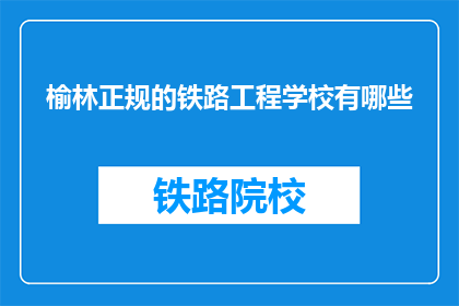 榆林正规的铁路工程学校有哪些(榆林地区有哪些正规铁路工程学校？)