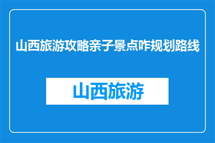 山西旅游攻略亲子景点咋规划路线(如何规划山西亲子旅游的景点路线？)