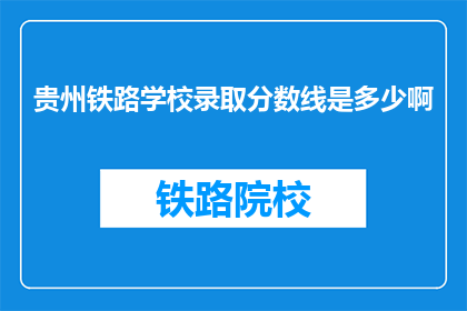 贵州铁路学校录取分数线是多少啊(贵州铁路学校录取分数线是多少？)