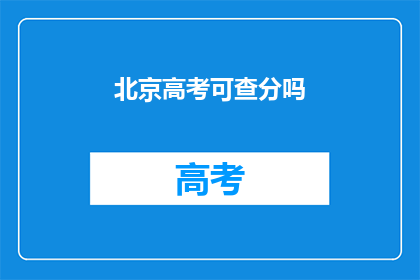 北京高考可查分吗(北京高考分数查询服务是否开放？)