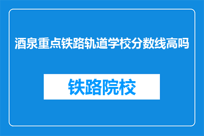 酒泉重点铁路轨道学校分数线高吗(酒泉重点铁路轨道学校录取分数线高吗？)