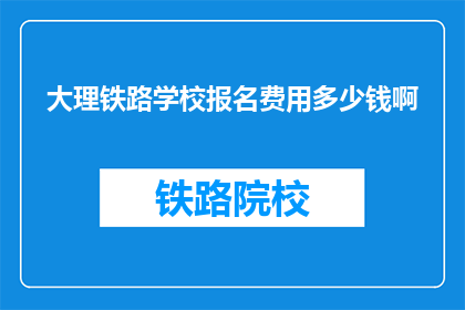 大理铁路学校报名费用多少钱啊(大理铁路学校报名费用是多少？)