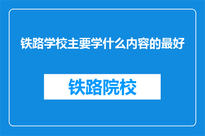铁路学校主要学什么内容的最好(铁路学校的主要学习内容是什么？)