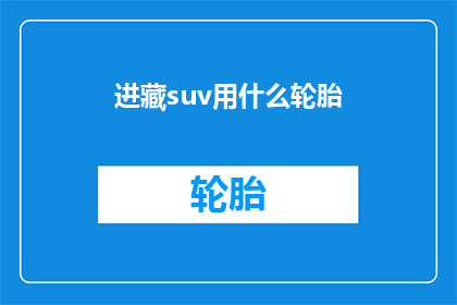 进藏suv用什么轮胎(进藏SUV应选择哪种轮胎？)
