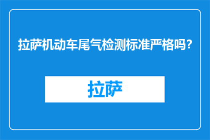 拉萨机动车尾气检测标准严格吗？(拉萨机动车尾气检测标准是否严格？)