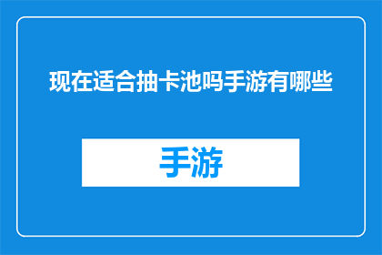 现在适合抽卡池吗手游有哪些(现在是否适合抽卡池手游有哪些？)