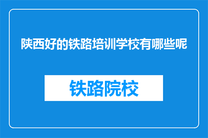 陕西好的铁路培训学校有哪些呢(哪些陕西铁路培训学校值得选择？)