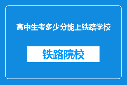 高中生考多少分能上铁路学校(高中生的铁路学校录取分数线是多少？)