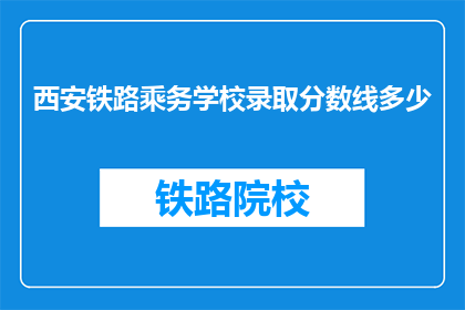 西安铁路乘务学校录取分数线多少(西安铁路乘务学校录取分数线是多少？)