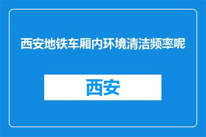 西安地铁车厢内环境清洁频率呢(西安地铁车厢清洁频率是多少？)