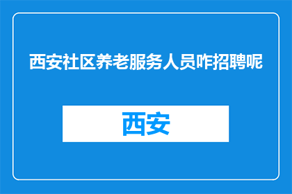 西安社区养老服务人员咋招聘呢(如何招聘西安社区养老服务人员？)