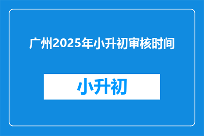 广州2025年小升初审核时间(广州2025年小升初审核时间是什么时候？)