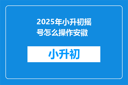 2025年小升初摇号怎么操作安徽(2025年小升初摇号安徽操作指南)