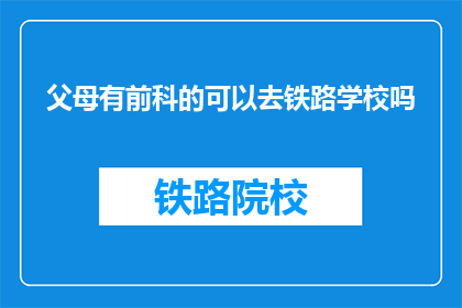 父母有前科的可以去铁路学校吗(父母有前科，能否进入铁路学校深造？)