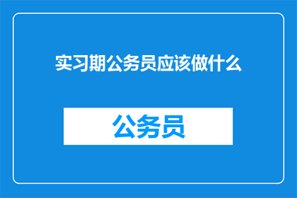 实习期公务员应该做什么(实习期公务员应如何高效履行职责？)