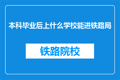 本科毕业后上什么学校能进铁路局(本科毕业后，应选择哪所学校以进入铁路局？)
