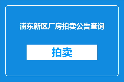 浦东新区厂房拍卖公告查询(如何查询浦东新区厂房拍卖的相关信息？)