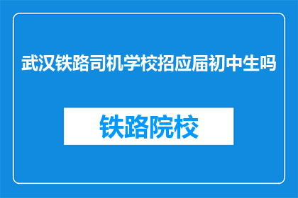 武汉铁路司机学校招应届初中生吗(武汉铁路司机学校是否招收初中生？)