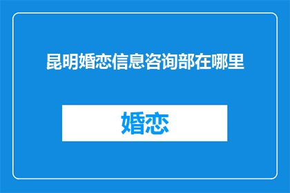 昆明婚恋信息咨询部在哪里(昆明婚恋信息咨询部具体位置在哪里？)