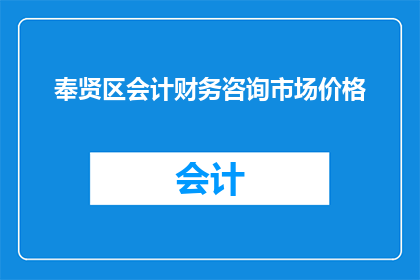 奉贤区会计财务咨询市场价格(奉贤区会计财务咨询市场价是多少？)
