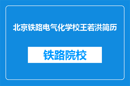 北京铁路电气化学校王若洪简历(北京铁路电气化学校王若洪的简历是否值得一读？)