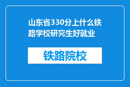 山东省330分上什么铁路学校研究生好就业(山东省330分能上哪些铁路学校研究生好就业？)